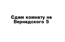 Сдам комнату на Вернадского 5